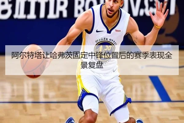阿尔特塔让哈弗茨固定中锋位置后的赛季表现全景复盘