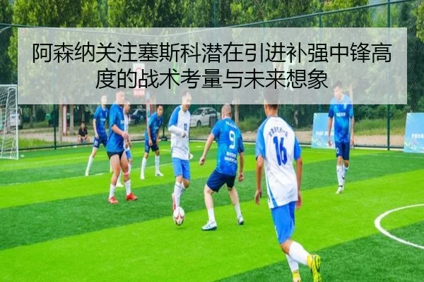 阿森纳关注塞斯科潜在引进补强中锋高度的战术考量与未来想象