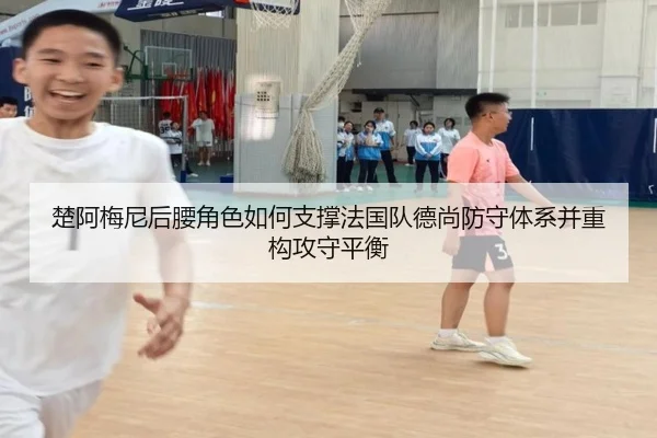 楚阿梅尼后腰角色如何支撑法国队德尚防守体系并重构攻守平衡