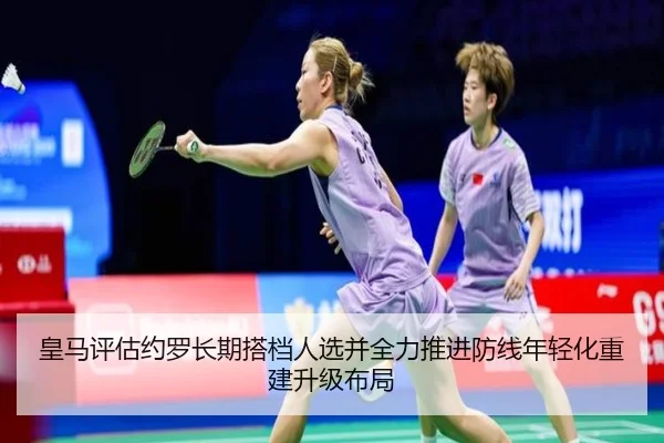 皇马评估约罗长期搭档人选并全力推进防线年轻化重建升级布局