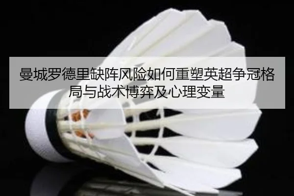 曼城罗德里缺阵风险如何重塑英超争冠格局与战术博弈及心理变量