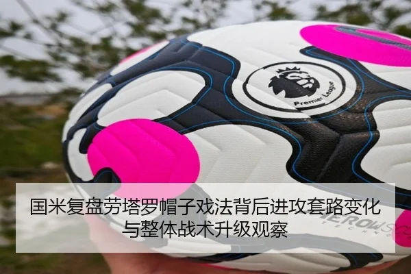 国米复盘劳塔罗帽子戏法背后进攻套路变化与整体战术升级观察
