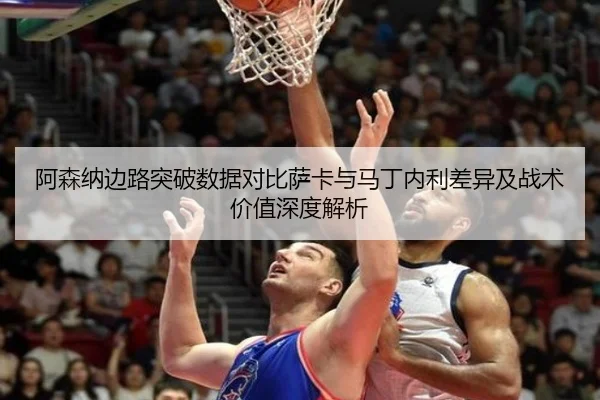 阿森纳边路突破数据对比萨卡与马丁内利差异及战术价值深度解析