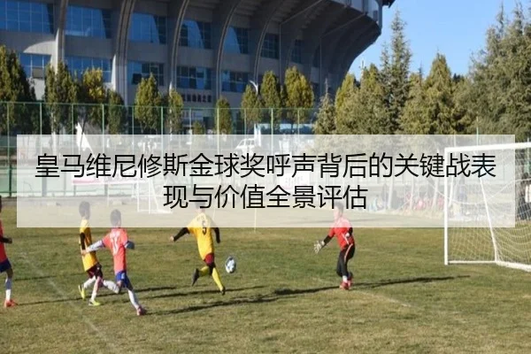 皇马维尼修斯金球奖呼声背后的关键战表现与价值全景评估