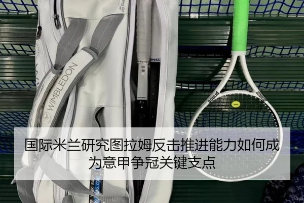 国际米兰研究图拉姆反击推进能力如何成为意甲争冠关键支点