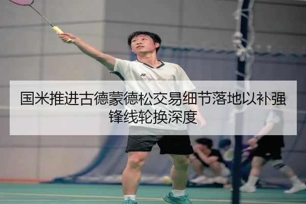 国米推进古德蒙德松交易细节落地以补强锋线轮换深度
