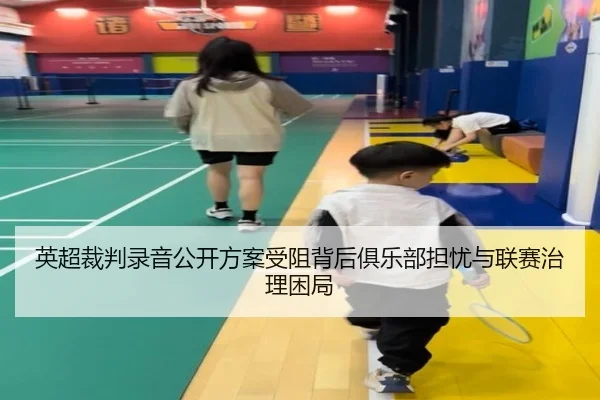 英超裁判录音公开方案受阻背后俱乐部担忧与联赛治理困局