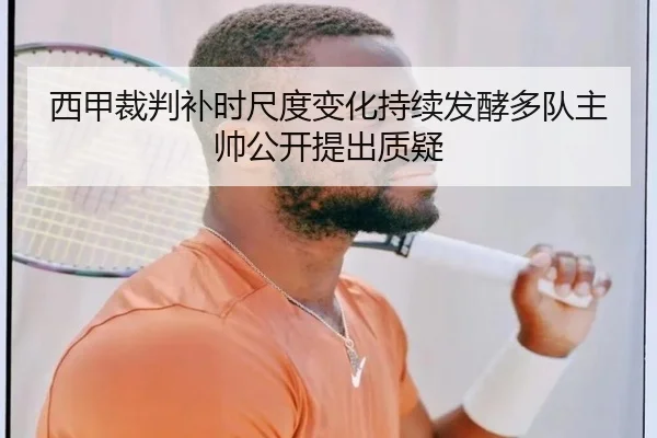 西甲裁判补时尺度变化持续发酵多队主帅公开提出质疑
