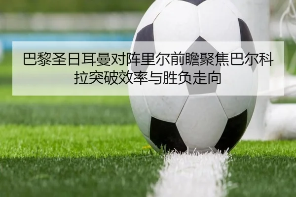 巴黎圣日耳曼对阵里尔前瞻聚焦巴尔科拉突破效率与胜负走向